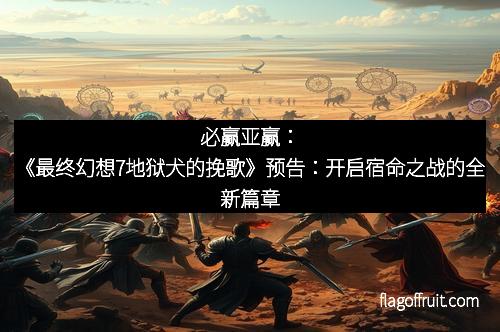 必赢亚赢：《最终幻想7地狱犬的挽歌》预告：开启宿命之战的全新篇章