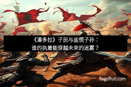 《潘多拉》子民与盐慌子孙：谁的执着能穿越未来的迷雾？