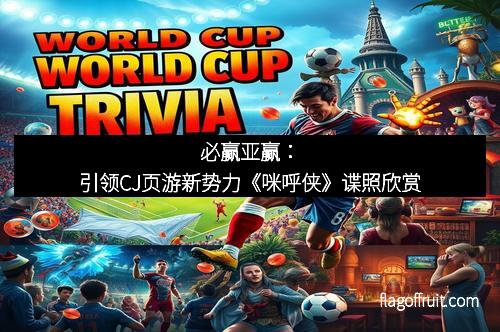 必赢亚赢：引领CJ页游新势力《咪呼侠》谍照欣赏